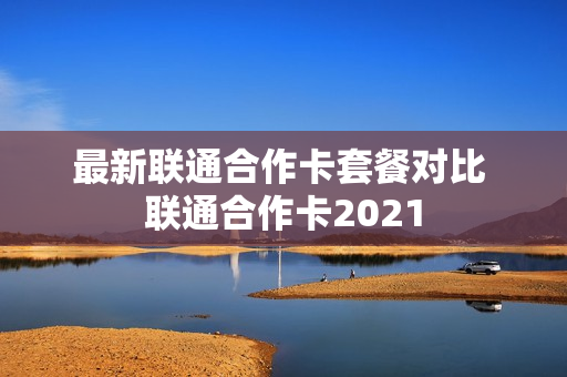 最新联通合作卡套餐对比 联通合作卡2021