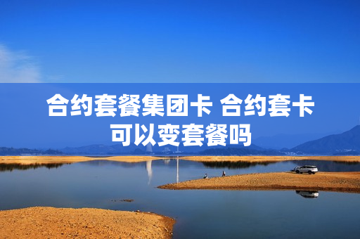 合约套餐集团卡 合约套卡可以变套餐吗