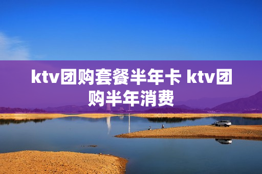 ktv团购套餐半年卡 ktv团购半年消费