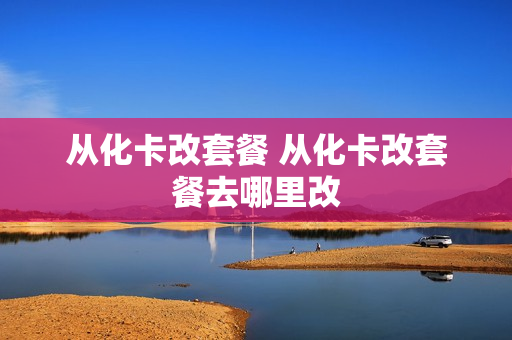 从化卡改套餐 从化卡改套餐去哪里改