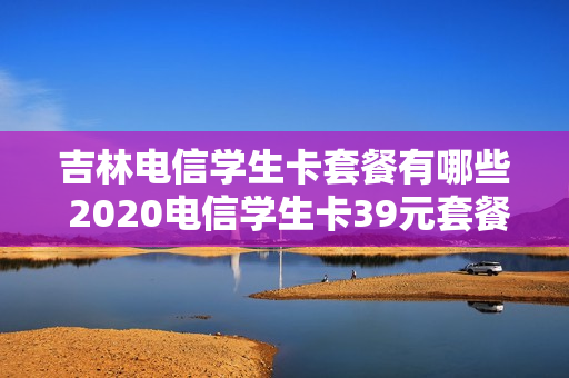 吉林电信学生卡套餐有哪些 2020电信学生卡39元套餐