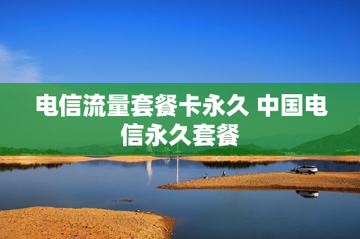 电信流量套餐卡永久 中国电信永久套餐