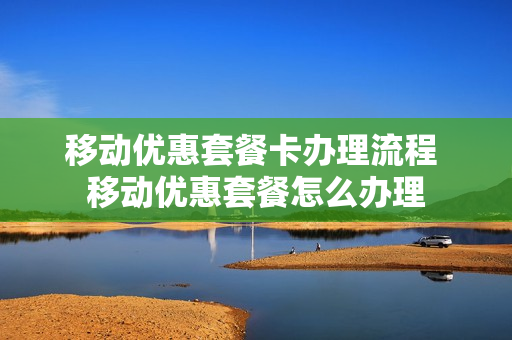 移动优惠套餐卡办理流程 移动优惠套餐怎么办理