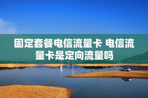 固定套餐电信流量卡 电信流量卡是定向流量吗