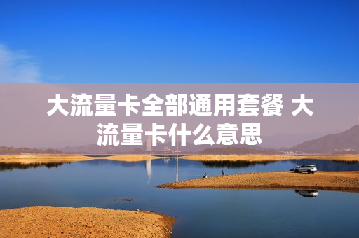 大流量卡全部通用套餐 大流量卡什么意思