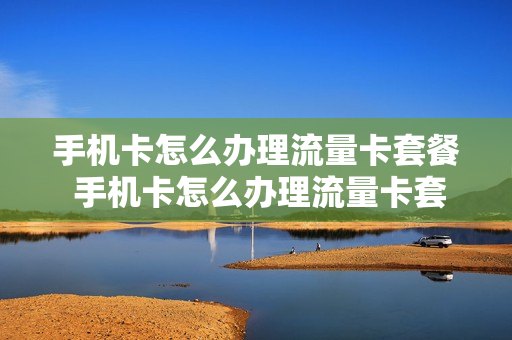 手机卡怎么办理流量卡套餐 手机卡怎么办理流量卡套餐业务