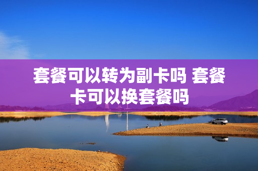 套餐可以转为副卡吗 套餐卡可以换套餐吗
