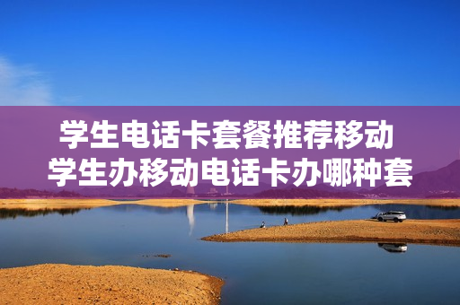 学生电话卡套餐推荐移动 学生办移动电话卡办哪种套餐比较好