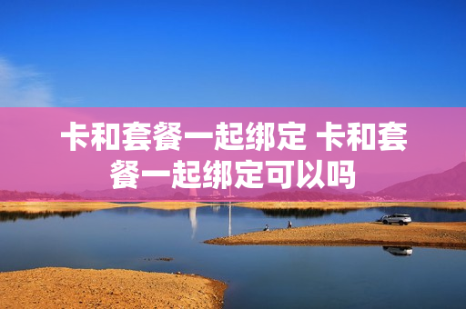 卡和套餐一起绑定 卡和套餐一起绑定可以吗