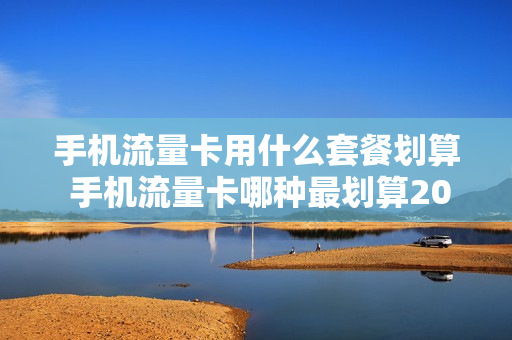 手机流量卡用什么套餐划算 手机流量卡哪种最划算2020知乎