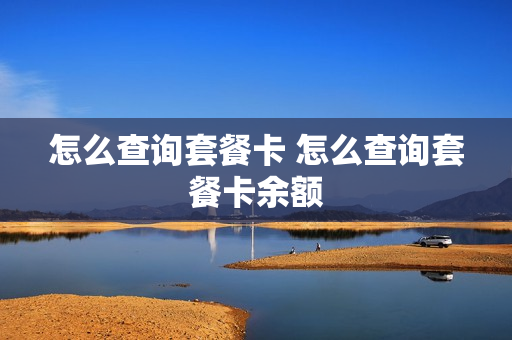 怎么查询套餐卡 怎么查询套餐卡余额