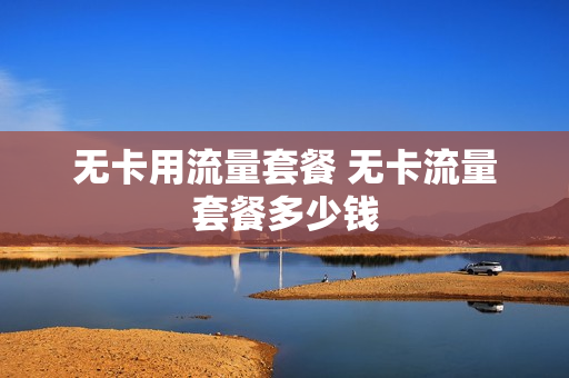 无卡用流量套餐 无卡流量套餐多少钱