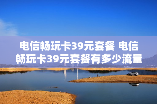 电信畅玩卡39元套餐 电信畅玩卡39元套餐有多少流量