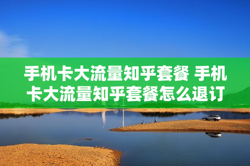 手机卡大流量知乎套餐 手机卡大流量知乎套餐怎么退订