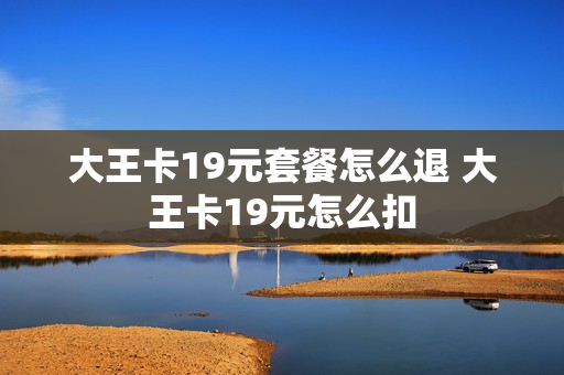 大王卡19元套餐怎么退 大王卡19元怎么扣