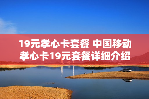 19元孝心卡套餐 中国移动孝心卡19元套餐详细介绍