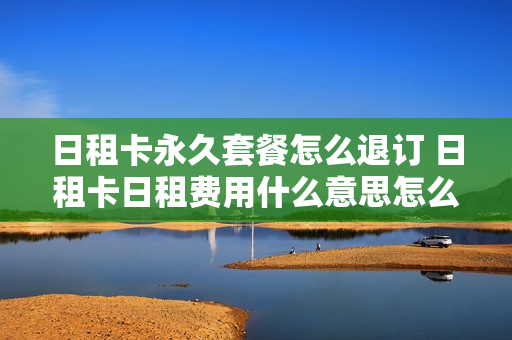 日租卡永久套餐怎么退订 日租卡日租费用什么意思怎么关闭