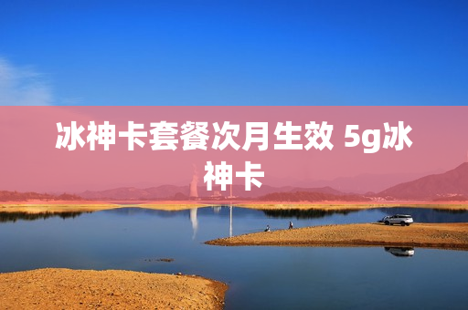 冰神卡套餐次月生效 5g冰神卡