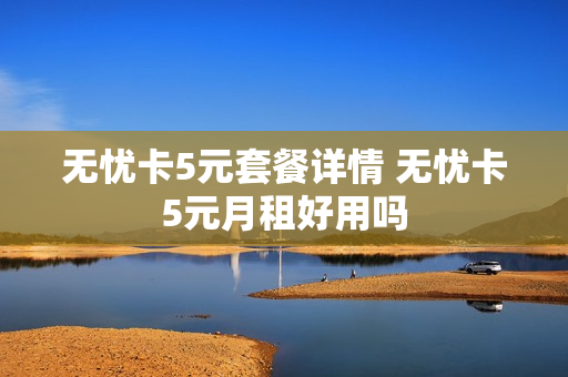 无忧卡5元套餐详情 无忧卡5元月租好用吗