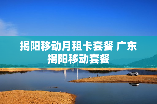揭阳移动月租卡套餐 广东揭阳移动套餐