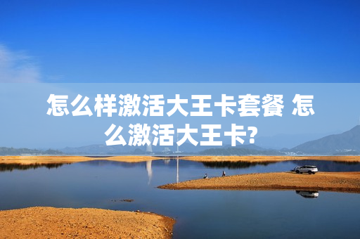 怎么样激活大王卡套餐 怎么激活大王卡?