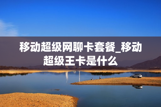 移动超级网聊卡套餐_移动超级王卡是什么