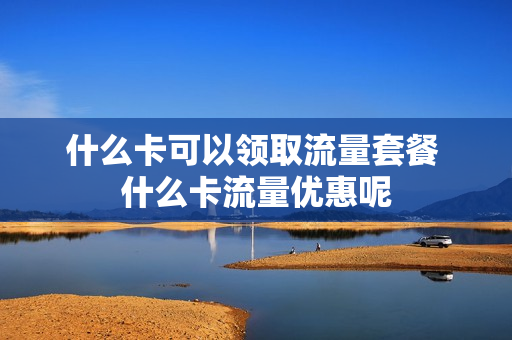 什么卡可以领取流量套餐 什么卡流量优惠呢