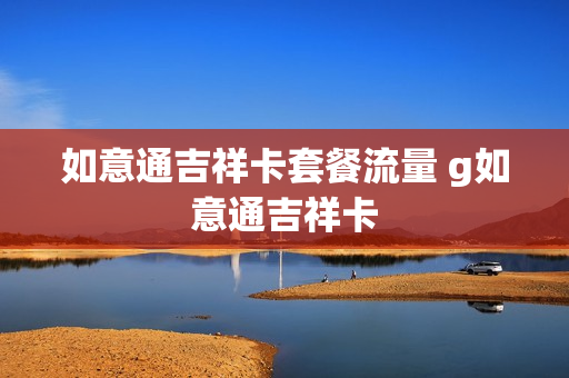 如意通吉祥卡套餐流量 g如意通吉祥卡