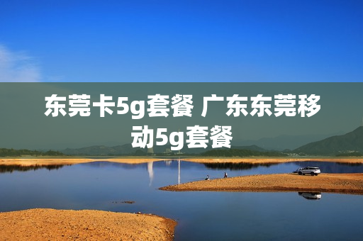 东莞卡5g套餐 广东东莞移动5g套餐