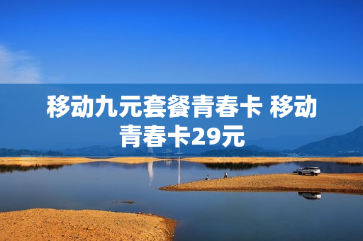 移动九元套餐青春卡 移动青春卡29元