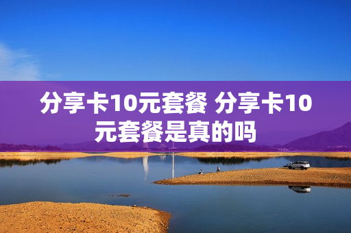 分享卡10元套餐 分享卡10元套餐是真的吗