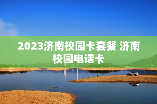 2023济南校园卡套餐 济南校园电话卡