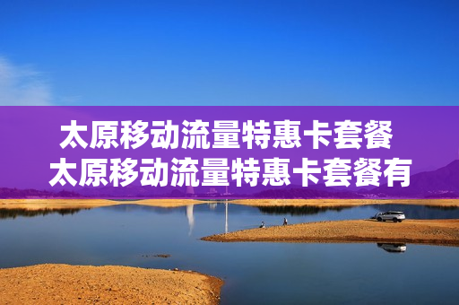 太原移动流量特惠卡套餐 太原移动流量特惠卡套餐有哪些