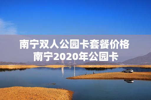 南宁双人公园卡套餐价格 南宁2020年公园卡