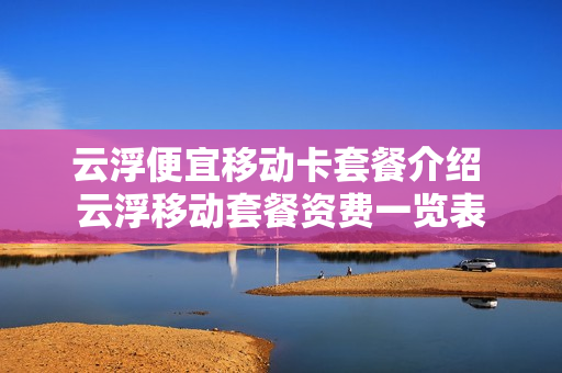 云浮便宜移动卡套餐介绍 云浮移动套餐资费一览表