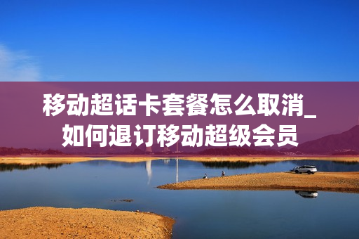 移动超话卡套餐怎么取消_如何退订移动超级会员