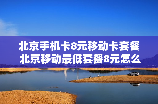 北京手机卡8元移动卡套餐 北京移动最低套餐8元怎么办理2021