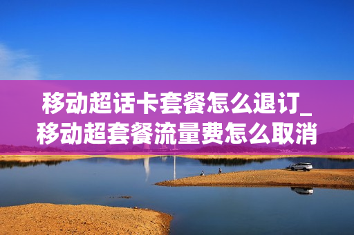 移动超话卡套餐怎么退订_移动超套餐流量费怎么取消