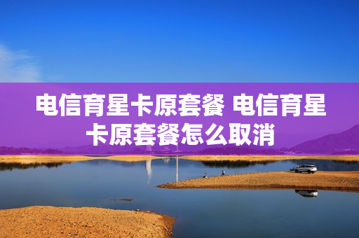 电信育星卡原套餐 电信育星卡原套餐怎么取消