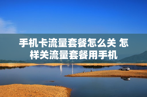 手机卡流量套餐怎么关 怎样关流量套餐用手机