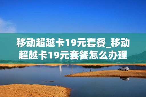 移动超越卡19元套餐_移动超越卡19元套餐怎么办理