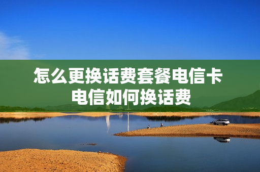怎么更换话费套餐电信卡 电信如何换话费
