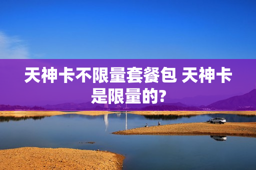 天神卡不限量套餐包 天神卡是限量的?