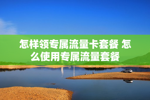 怎样领专属流量卡套餐 怎么使用专属流量套餐