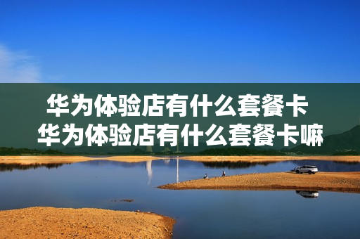 华为体验店有什么套餐卡 华为体验店有什么套餐卡嘛