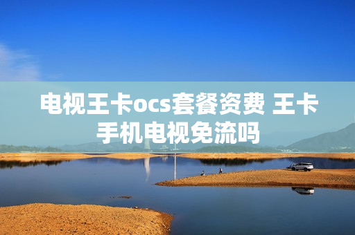 电视王卡ocs套餐资费 王卡手机电视免流吗