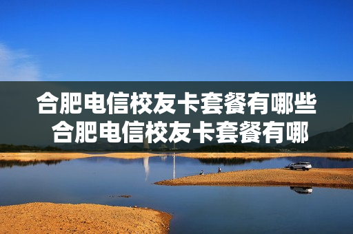 合肥电信校友卡套餐有哪些 合肥电信校友卡套餐有哪些项目
