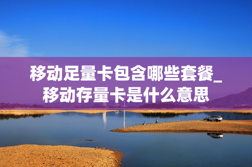 移动足量卡包含哪些套餐_移动存量卡是什么意思