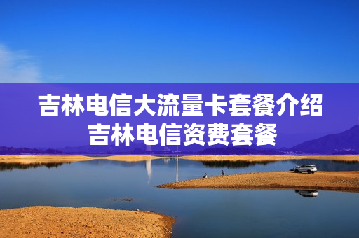 吉林电信大流量卡套餐介绍 吉林电信资费套餐