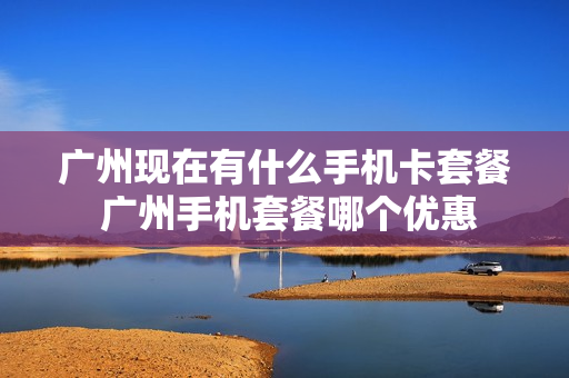 广州现在有什么手机卡套餐 广州手机套餐哪个优惠